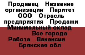 Продавец › Название организации ­ Паритет, ООО › Отрасль предприятия ­ Продажи › Минимальный оклад ­ 18 000 - Все города Работа » Вакансии   . Брянская обл.